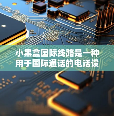 小黑盒国际线路是一种用于国际通话的电话设备，主要功能包括国际话务的连接、管理、和数据交换。以下是关于小黑盒国际线路的详细介绍