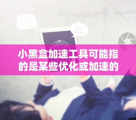 小黑盒加速工具可能指的是某些优化或加速的工具箱，具体含义可能因上下文而异。以下是一些可能的解释