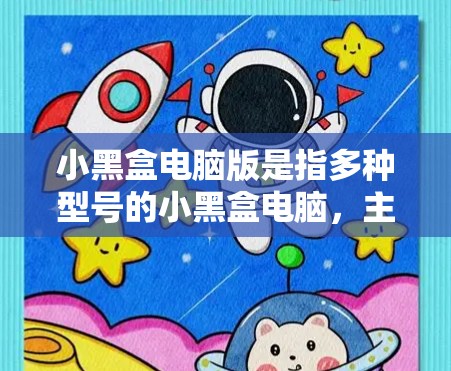小黑盒电脑版是指多种型号的小黑盒电脑，主要用于展示、比较和展示不同型号的小黑盒电脑。以下是关于小黑盒电脑版的详细信息
