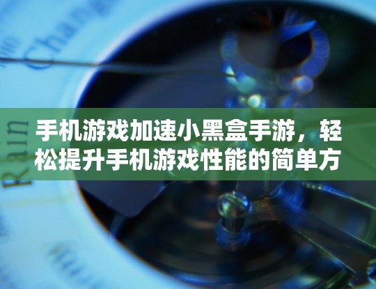手机游戏加速小黑盒手游，轻松提升手机游戏性能的简单方法