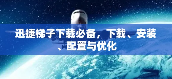 迅捷梯子下载必备，下载、安装、配置与优化