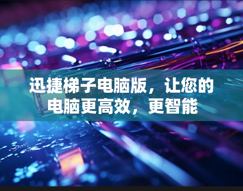 迅捷梯子电脑版，让您的电脑更高效，更智能