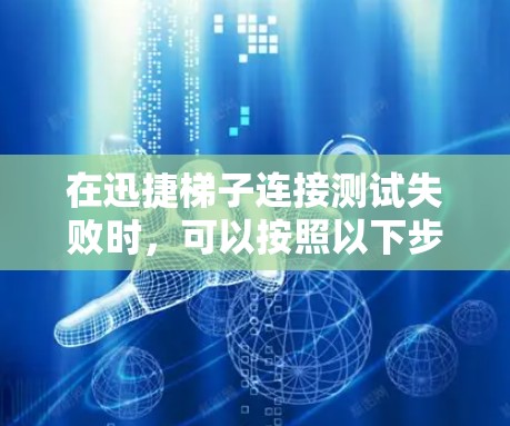 在迅捷梯子连接测试失败时，可以按照以下步骤进行排查和解决
