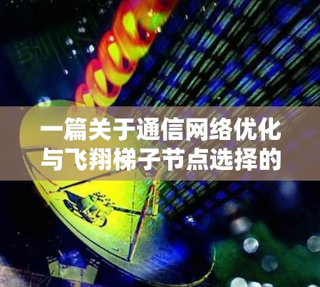 一篇关于通信网络优化与飞翔梯子节点选择的文章标题