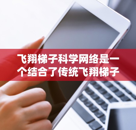 飞翔梯子科学网络是一个结合了传统飞翔梯子原理和现代科学技术的创新概念，旨在通过模拟飞机飞行状态来实现更精确、更安全的飞行控制。以下是对此概念的详细分析和总结