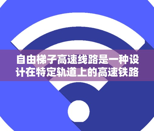 自由梯子高速线路是一种设计在特定轨道上的高速铁路项目，主要特点包括