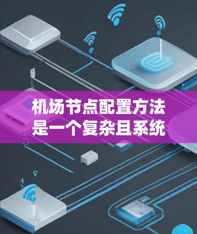 机场节点配置方法是一个复杂且系统的过程，通常需要遵循特定的规范和技术标准来确保机场的高效运行和安全。以下是一些常见的机场节点配置方法和步骤，可以帮助你理解和操作机场节点