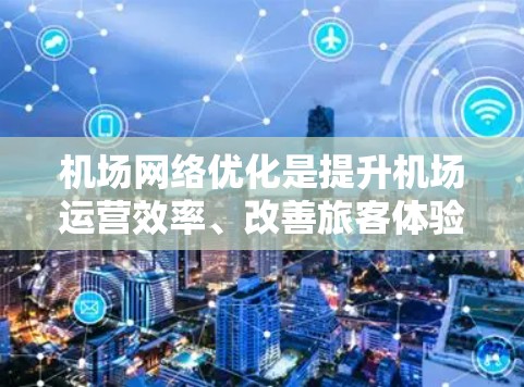 机场网络优化是提升机场运营效率、改善旅客体验的重要环节。以下是从机场网络优化的几个关键方面进行的总结和建议