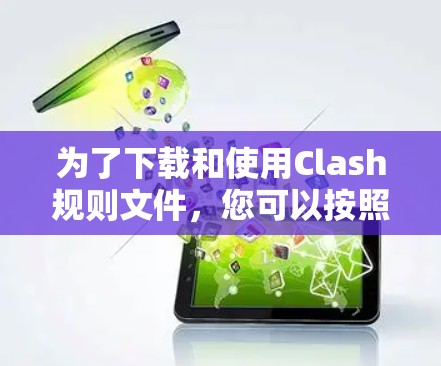 为了下载和使用Clash规则文件，您可以按照以下步骤进行操作