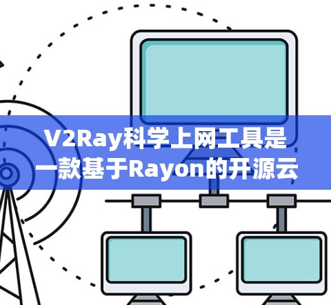 V2Ray科学上网工具是一款基于Rayon的开源云服务工具，旨在提供高性能的文件存储和管理功能。以下是对该工具的详细介绍