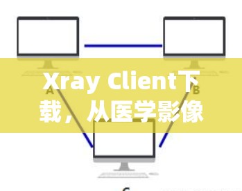 Xray Client下载，从医学影像到虚拟现实的未来