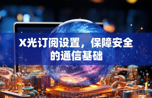X光订阅设置,保障安全的通信基础 X光订阅设置,保障安全的通信基础