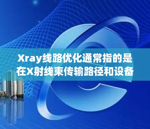 Xray线路优化通常指的是在X射线束传输路径和设备系统中进行优化，以提高效率、减少损耗、降低成本或改善成像质量。以下是一些可能涉及的优化方向和方法