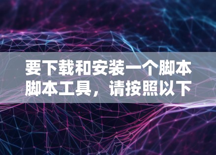 要下载和安装一个脚本脚本工具，请按照以下步骤操作