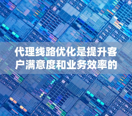 代理线路优化是提升客户满意度和业务效率的关键步骤。以下是一个系统化的优化指南，涵盖多个方面以确保代理线路高效、可靠