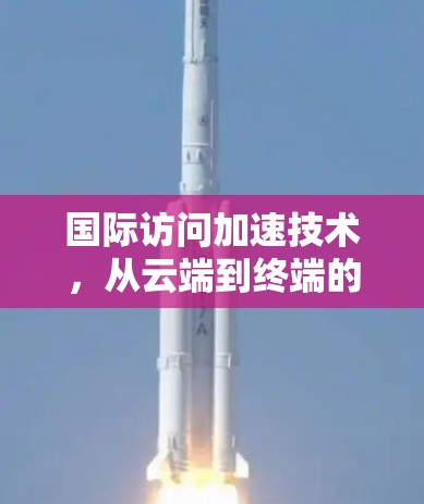 国际访问加速技术，从云端到终端的高效连接之道