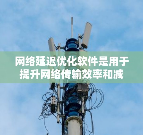 网络延迟优化软件是用于提升网络传输效率和减少延迟的工具，广泛应用于视频通话、数据流服务、实时服务等场景。以下是对这些软件的详细介绍