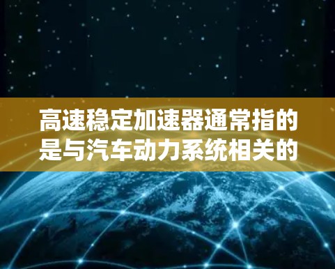 高速稳定加速器通常指的是与汽车动力系统相关的技术，具体来说，可能是与F1车手合作优化的控制系统，旨在提升车辆在高速公路上的稳定性和加速性能。以下是一些可能的推荐来源和详细信息