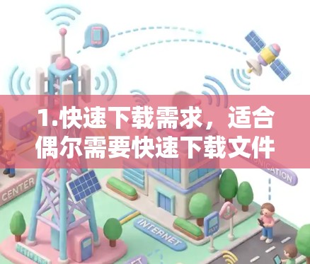 1.快速下载需求，适合偶尔需要快速下载文件的用户，如处理大量文件或视频