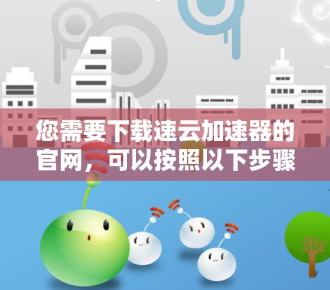 您需要下载速云加速器的官网，可以按照以下步骤操作