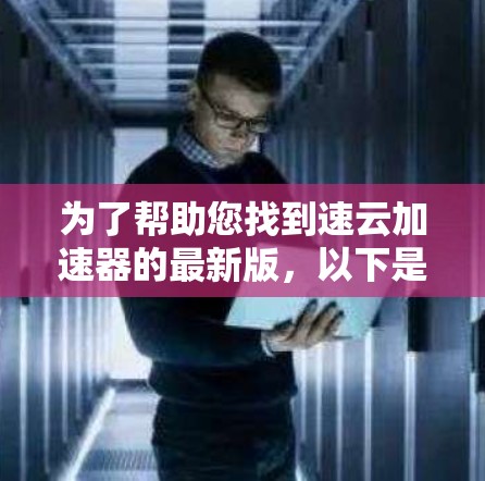 为了帮助您找到速云加速器的最新版，以下是一个清晰的步骤指南