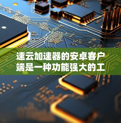 速云加速器的安卓客户端是一种功能强大的工具，能够利用云端资源来加速下载，提升用户体验。以下是详细介绍