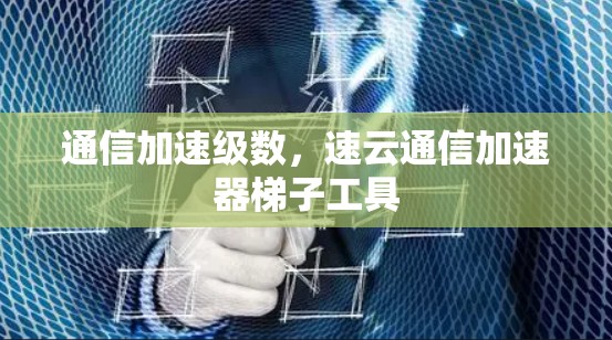 通信加速级数，速云通信加速器梯子工具