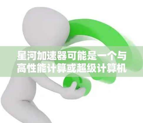 星河加速器可能是一个与高性能计算或超级计算机相关的技术术语。如果你指的是某种特定型号的加速器，可能需要更多的上下文来详细解释。不过，我可以提供一些关于高性能计算和加速器的简要信息