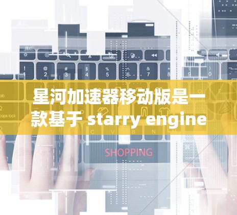星河加速器移动版是一款基于 starry engine 的科技产品，旨在支持移动设备。它在保留原动力的基础上进行了优化和调整，以适应移动环境。以下是关于该产品的主要点
