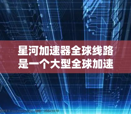 星河加速器全球线路是一个大型全球加速器项目，旨在在多个国家和地区共同开展加速器技术的研发和应用。以下是一个详细的总结