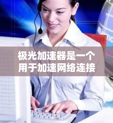 极光加速器是一个用于加速网络连接的工具，通常用于视频通话、网络流媒体、社交媒体等场景中提升数据传输速度。如果你有兴趣了解如何通过外网访问该工具，以下是一些可能的方法和步骤