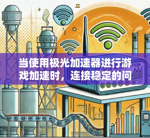 当使用极光加速器进行游戏加速时，连接稳定的问题可能与服务器负载、加速器配置或软件兼容性有关。以下是常见原因及解决方法
