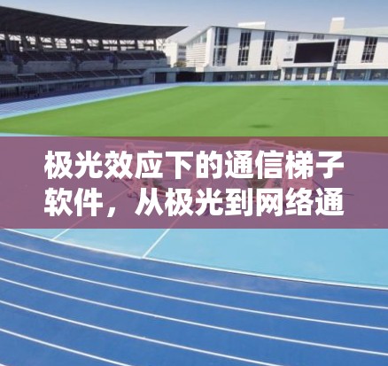 极光效应下的通信梯子软件，从极光到网络通信的革命性突破