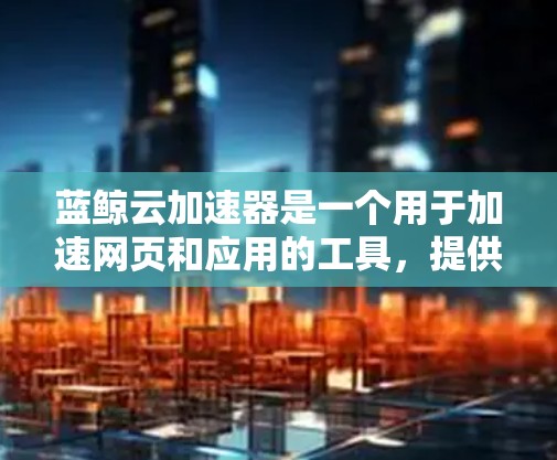 蓝鲸云加速器是一个用于加速网页和应用的工具，提供多种加速方式，如自动加速、设置缓冲区和优化网页加载速度。为了下载和使用蓝鲸云加速器，您可以按照以下步骤操作
