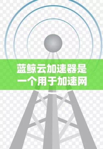 蓝鲸云加速器是一个用于加速网络下载的工具，旨在提高下载速度。以下是详细的步骤指南