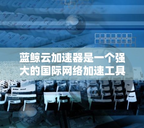 蓝鲸云加速器是一个强大的国际网络加速工具，其在国际网络中的应用前景广阔。以下是蓝鲸云加速器如何应用到国际网络中的详细步骤
