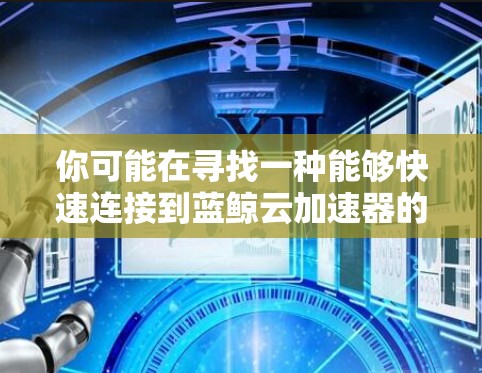 你可能在寻找一种能够快速连接到蓝鲸云加速器的解决方案。蓝鲸云加速器是一种基于云存储和数据处理的工具，通常用于提升数据传输和存储效率。以下是一些可能的解决方案