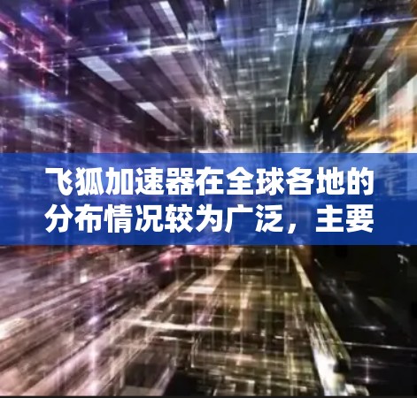 飞狐加速器在全球各地的分布情况较为广泛，主要集中在以下几个方面
