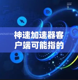 神速加速器客户端可能指的是某个特定的加速器或工具，具体功能和实现细节取决于你对它的了解程度和使用场景。以下是一些可能的解释和回答方向