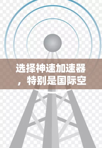 选择神速加速器，特别是国际空间站加速器，是一个高效且可行的解决方案。以下是对该加速器的选择和使用建议