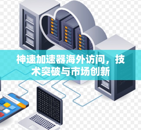 神速加速器海外访问，技术突破与市场创新