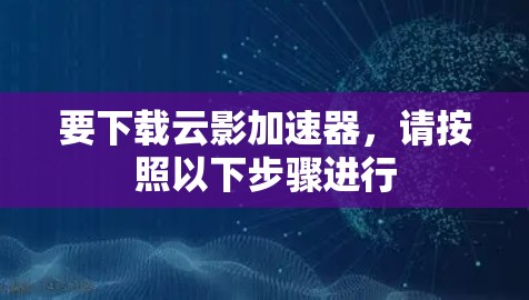 要下载云影加速器，请按照以下步骤进行