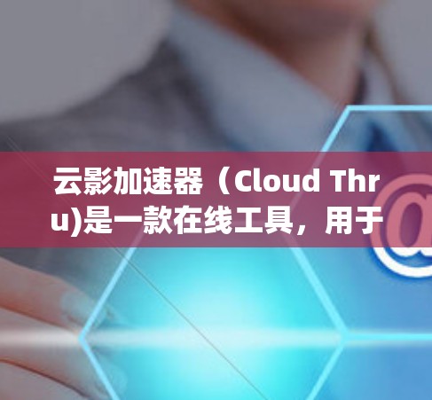 云影加速器（Cloud Thru)是一款在线工具，用于加速下载文件或资源。以下是关于云影加速器的详细信息