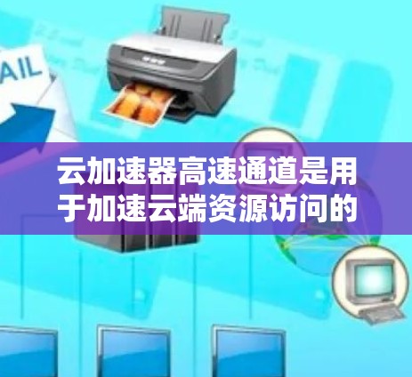 云加速器高速通道是用于加速云端资源访问的工具，能够提升资源利用率和用户体验。以下是对该概念的详细分析