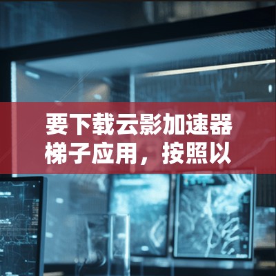 要下载云影加速器梯子应用，按照以下步骤操作