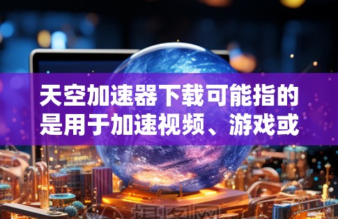天空加速器下载可能指的是用于加速视频、游戏或网络等的工具。以下是一些常见的天空加速器及其下载链接，供您参考