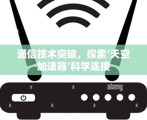 通信技术突破，探索‘天空加速器’科学连接