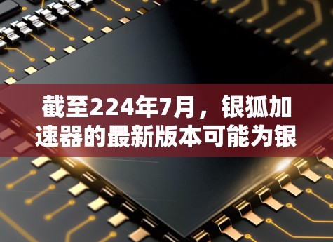 截至224年7月，银狐加速器的最新版本可能为银狐 5.1，该版本在性能、兼容性和用户体验方面进行了改进。以下是关于该版本的一些关键信息