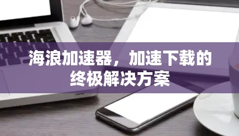 海浪加速器，加速下载的终极解决方案