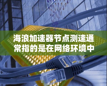 海浪加速器节点测速通常指的是在网络环境中测试和优化节点的带宽和处理能力。以下是一些可能的解决方案和步骤，帮助您优化带宽和提升数据处理速度